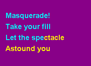 Masquerade!
Take your fill

Let the spectacle
Astound you