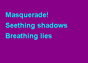 Masquerade!
Seething shadows

Breathing lies