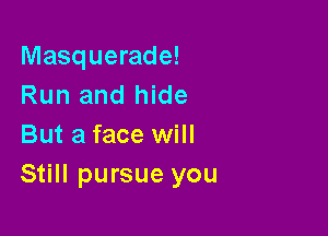 Masquerade!
Run and hide

But a face will
Still pursue you