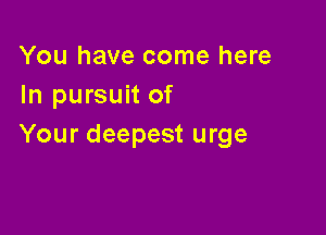 You have come here
In pursuit of

Your deepest urge