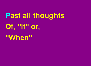 Past all thoughts
Of, If or,

When