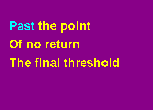 Past the point
Of no return

The final threshold