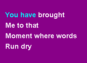 You have brought
Me to that

Moment where words
Run dry