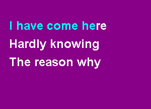 l have come here
Hardly knowing

The reason why