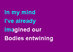 In my mind
I've already

Imagined our
Bodies entwining