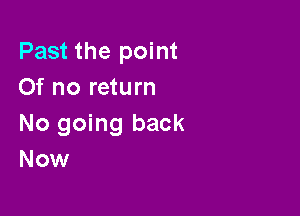 Past the point
Of no return

No going back
Now