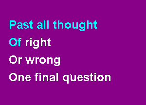 Past all thought
Of right

Or wrong
One final question