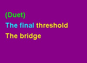 (Duen
The final threshold

The bridge