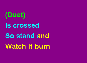(Duet)
Is crossed

So stand and
Watch it burn