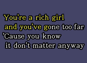You,re a rich girl
and yodve gone too far
,Cause you know
it don,t matter anyway