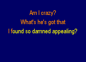 Am I crazy?
Whafs he's got that

I found so damned appealing?