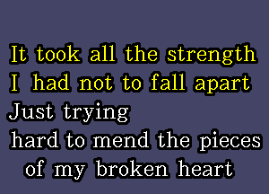 It took all the strength

I had not to fall apart

Just trying

hard to mend the pieces
of my broken heart