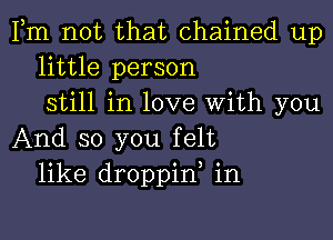 Fm not that chained up
little person
still in love With you

And so you felt
like droppid in