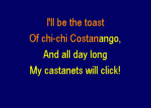 I'll be the toast
Of chi-chi Costanango,

And all day long
My castanets will click!