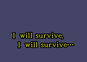 I will survive,
I will survive-
