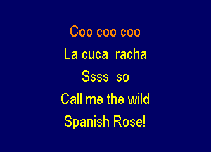 Coo coo coo
La cuca racha
8555 so
Call me the wild

Spanish Rose!
