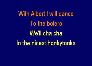 With Albert I will dance
To the bolero

We'll cha cha
In the nicest honkytonks