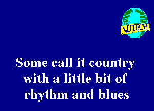 Some call it country
with a little bit of
rhythm and blues
