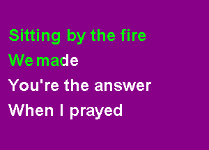 Sitting by the fire
We made

You're the answer
When I prayed