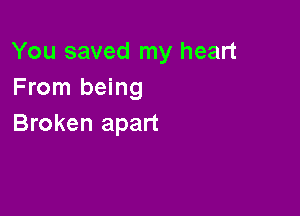 You saved my heart
From being

Broken apart