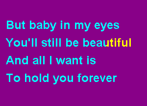 But baby in my eyes
You'll still be beautiful

And all I want is
To hold you forever