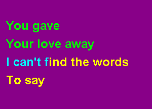 You gave
Your love away

I can't find the words
To say