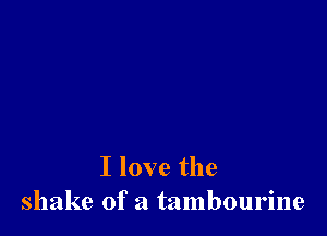 I love the
shake of a tambourine