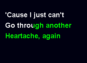 'Cause I just can't
Go through another

Heartache, again