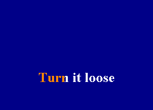 Turn it loose