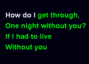 How do I get through,
One night without you?

If I had to live
Without you