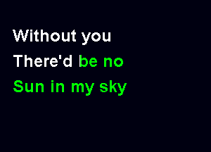 Without you
There'd be no

Sun in my sky