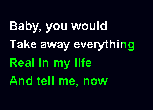 Baby, you would
Take away everything

Real in my life
And tell me, now