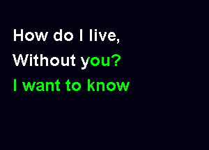 How do I live,
Without you?

I want to know