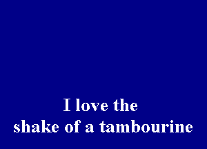 I love the
shake of a tambourine