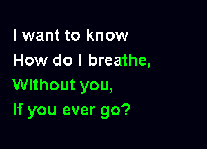 I want to know
How do I breathe,

Without you,
If you ever go?