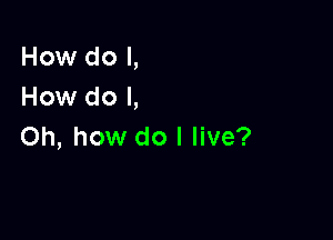 How do I,
How do I,

Oh, how do I live?