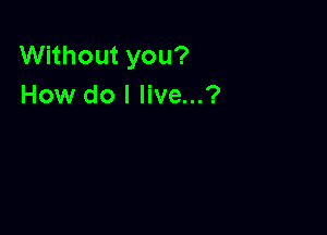 Without you?
How do I live...?