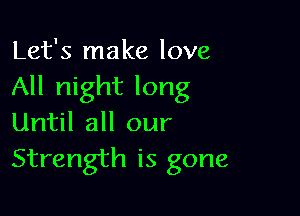 Let's make love
All night long

Until all our
Strength is gone