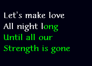 Let's make love
All night long

Until all our
Strength is gone