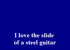 I love the slide
of a steel guitar