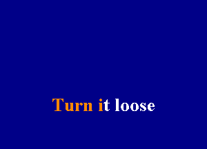 Turn it loose