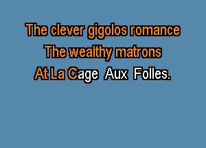 The clever gigolos romance
The wealthy matrons
At La Cage Aux Folles.