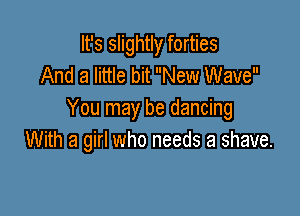 It's slightly forties
And a little bit New Wave

You may be dancing
With a girl who needs a shave.