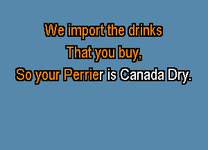 We import the drinks
That you buy,

80 your Perrier is Canada Dry.