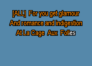 IALLl For you get glamour
And romance and indigestion
AtLa Cage Aux Folles