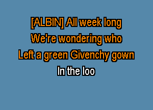 IALBINl All week long
We're wondering who

Left a green Givenchy gown
In the loo