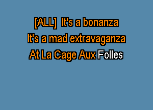 IALLJ It's a bonanza
It's a mad extravaganza
At La Cage Aux Folles
