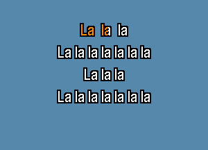 La la la
La la la la la la la

La la la
La la la la la la la