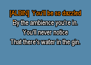 IALBINl You'll be so dazzled
By the ambience you're in.

You'll never notice
That there's water in the gin.