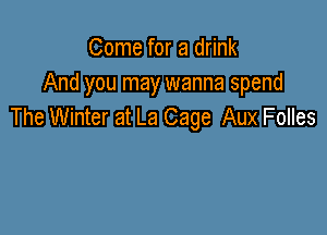 Come for a drink
And you may wanna spend
The Winter at La Cage Aux Folles